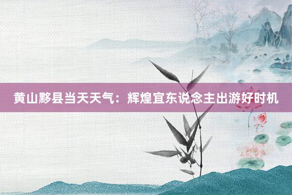 黄山黟县当天天气：辉煌宜东说念主出游好时机